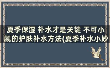 夏季保湿 补水才是关键 不可小觑的护肤补水方法(夏季补水小妙招)